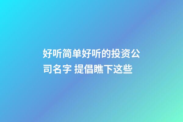 好听简单好听的投资公司名字 提倡瞧下这些